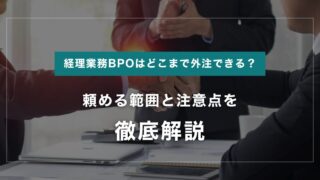経理業務BPOはどこまで外注できる？頼める範囲と注意点を徹底解説