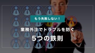 もう失敗しない！業務外注でトラブルを防ぐ5つの鉄則