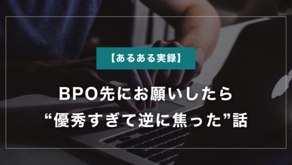 【あるある実録】BPO先にお願いしたら“優秀すぎて逆に焦った”話