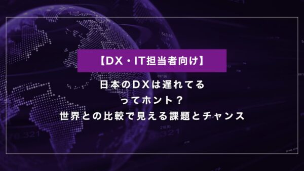 日本のDXは遅れてるってホント？世界との比較で見える課題とチャンス