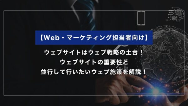 ウェブサイトはウェブ戦略の土台！サイトの重要性と並行して行いたいウェブ施策を解説