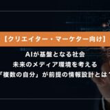 AIが基盤となる社会で未来のメディア環境を考える｜複数の自分が前提の情報設計とは？