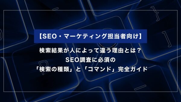 検索結果が人によって違う理由とは？SEO調査に必須の検索の種類とコマンド完全ガイド