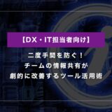 二度手間を防ぐ！チームの情報共有が劇的に改善するツール活用術