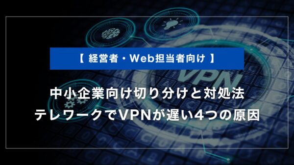 テレワークでVPNが遅い4つの原因｜中小企業向け切り分けと対処法