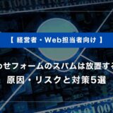 問い合わせフォームのスパムは放置すると危険｜原因・リスクと対策5選