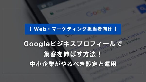 Googleビジネスプロフィールで集客を伸ばす方法｜中小企業がやるべき設定と運用