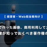 生成AIで作った画像、商用利用して大丈夫？中小企業が知っておくべき著作権の注意点