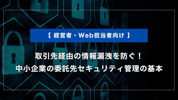 取引先経由の情報漏洩を防ぐ｜中小企業の委託先セキュリティ管理の基本