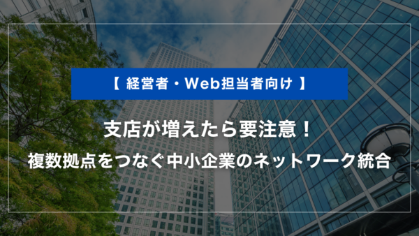 支店が増えたら要注意！複数拠点をつなぐ中小企業のネットワーク統合