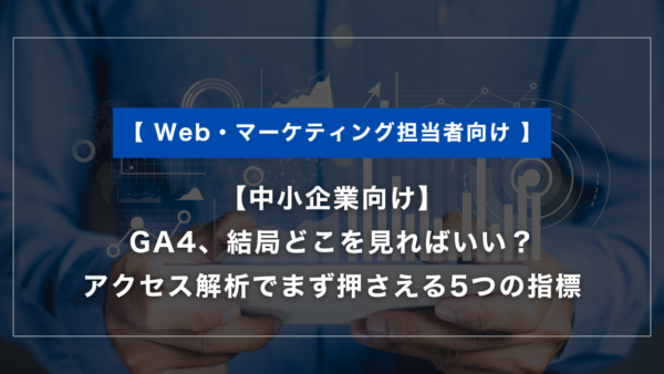 【中小企業向け】GA4、結局どこを見ればいい？アクセス解析でまず押さえる5つの指標